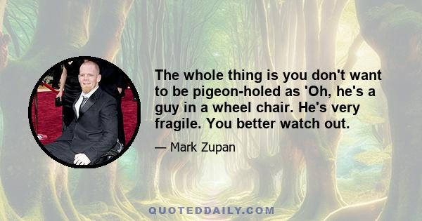 The whole thing is you don't want to be pigeon-holed as 'Oh, he's a guy in a wheel chair. He's very fragile. You better watch out.