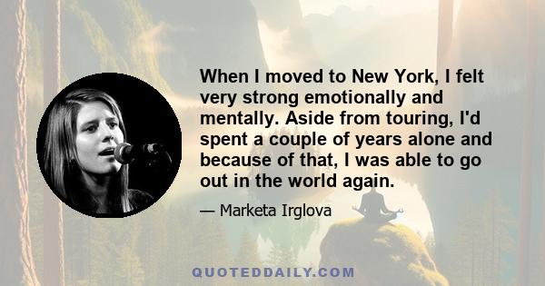 When I moved to New York, I felt very strong emotionally and mentally. Aside from touring, I'd spent a couple of years alone and because of that, I was able to go out in the world again.