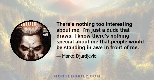 There's nothing too interesting about me, I'm just a dude that draws, I know there's nothing special about me that people would be standing in awe in front of me.