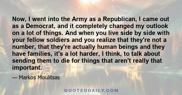 Now, I went into the Army as a Republican, I came out as a Democrat, and it completely changed my outlook on a lot of things. And when you live side by side with your fellow soldiers and you realize that they're not a