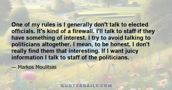 One of my rules is I generally don't talk to elected officials. It's kind of a firewall. I'll talk to staff if they have something of interest. I try to avoid talking to politicians altogether. I mean, to be honest, I