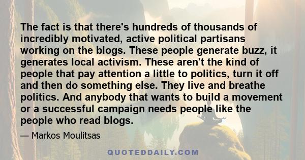 The fact is that there's hundreds of thousands of incredibly motivated, active political partisans working on the blogs. These people generate buzz, it generates local activism. These aren't the kind of people that pay