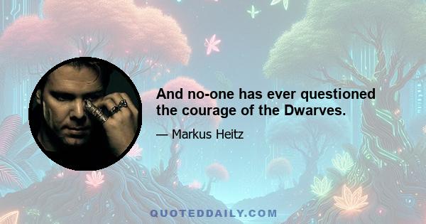 And no-one has ever questioned the courage of the Dwarves.