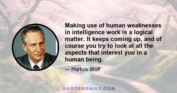 Making use of human weaknesses in intelligence work is a logical matter. It keeps coming up, and of course you try to look at all the aspects that interest you in a human being.