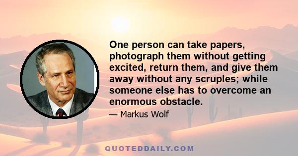 One person can take papers, photograph them without getting excited, return them, and give them away without any scruples; while someone else has to overcome an enormous obstacle.