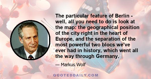 The particular feature of Berlin - well, all you need to do is look at the map: the geographical position of the city right in the heart of Europe, and the separation of the most powerful two blocs we've ever had in