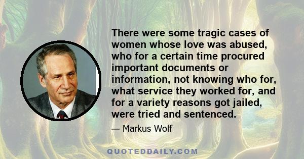 There were some tragic cases of women whose love was abused, who for a certain time procured important documents or information, not knowing who for, what service they worked for, and for a variety reasons got jailed,