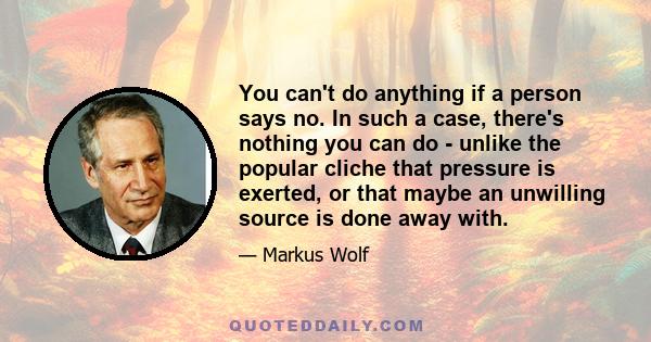 You can't do anything if a person says no. In such a case, there's nothing you can do - unlike the popular cliche that pressure is exerted, or that maybe an unwilling source is done away with.