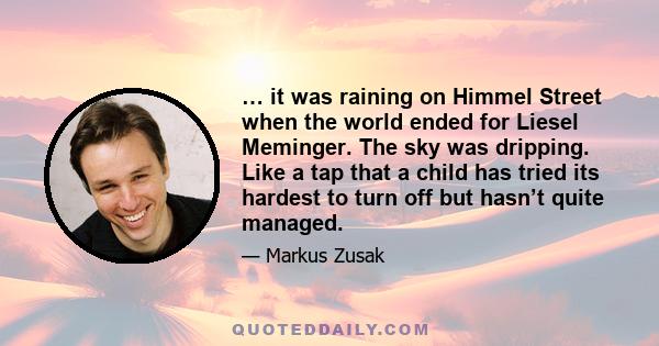 … it was raining on Himmel Street when the world ended for Liesel Meminger. The sky was dripping. Like a tap that a child has tried its hardest to turn off but hasn’t quite managed.