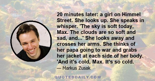 20 minutes later: a girl on Himmel Street. She looks up. She speaks in whisper. 'The sky is soft today, Max. The clouds are so soft and sad, and...' She looks away and crosses her arms. She thinks of her papa going to