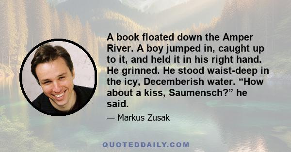 A book floated down the Amper River. A boy jumped in, caught up to it, and held it in his right hand. He grinned. He stood waist-deep in the icy, Decemberish water. “How about a kiss, Saumensch?” he said.