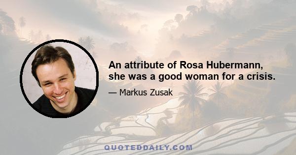 An attribute of Rosa Hubermann, she was a good woman for a crisis.