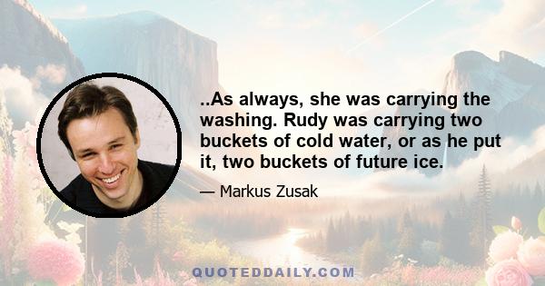 ..As always, she was carrying the washing. Rudy was carrying two buckets of cold water, or as he put it, two buckets of future ice.