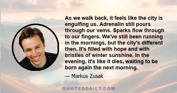 As we walk back, it feels like the city is engulfing us. Adrenalin still pours through our veins. Sparks flow through to our fingers. We've still been running in the mornings, but the city's different then. It's filled