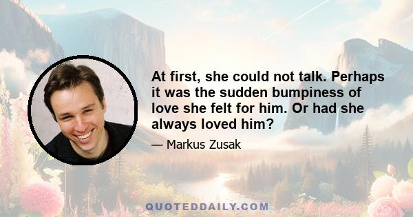 At first, she could not talk. Perhaps it was the sudden bumpiness of love she felt for him. Or had she always loved him?