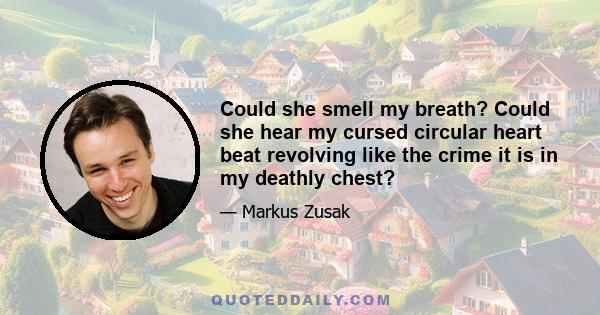 Could she smell my breath? Could she hear my cursed circular heart beat revolving like the crime it is in my deathly chest?