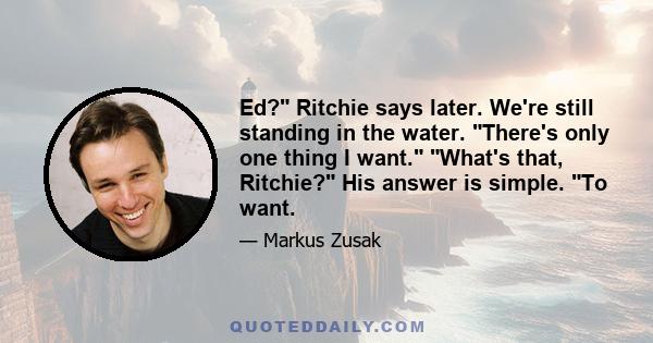 Ed? Ritchie says later. We're still standing in the water. There's only one thing I want. What's that, Ritchie? His answer is simple. To want.