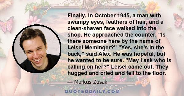 Finally, in October 1945, a man with swampy eyes, feathers of hair, and a clean-shaven face walked into the shop. He approached the counter. Is there someone here by the name of Leisel Meminger? Yes, she's in the back,