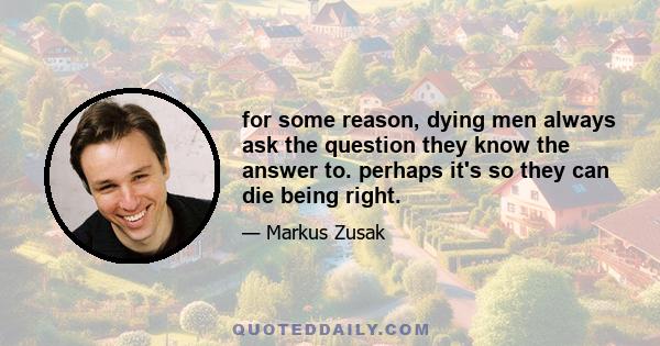 for some reason, dying men always ask the question they know the answer to. perhaps it's so they can die being right.