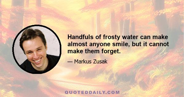 Handfuls of frosty water can make almost anyone smile, but it cannot make them forget.