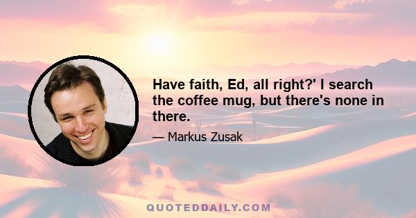 Have faith, Ed, all right?' I search the coffee mug, but there's none in there.