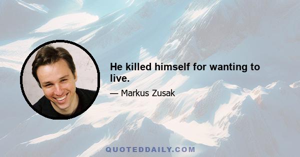 He killed himself for wanting to live.