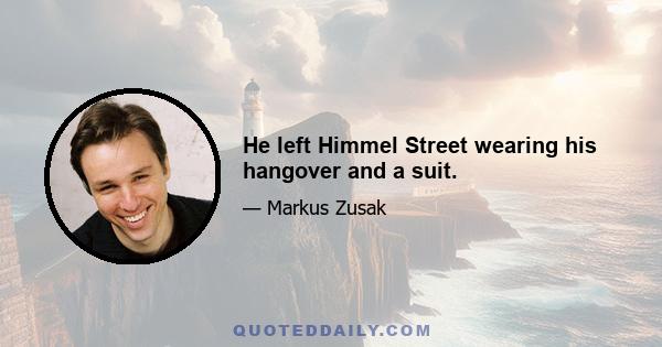 He left Himmel Street wearing his hangover and a suit.