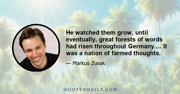 He watched them grow, until eventually, great forests of words had risen throughout Germany.... It was a nation of farmed thoughts.