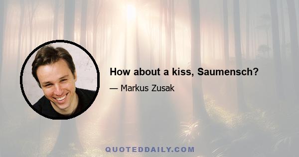 How about a kiss, Saumensch?