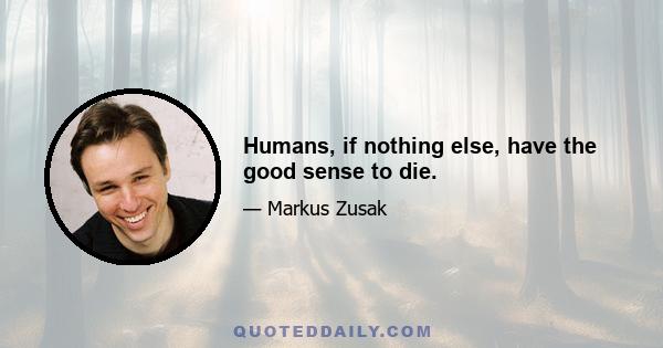 Humans, if nothing else, have the good sense to die.