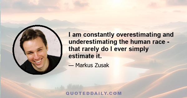 I am constantly overestimating and underestimating the human race - that rarely do I ever simply estimate it.