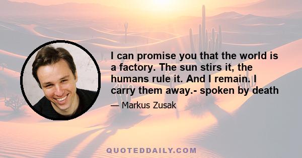 I can promise you that the world is a factory. The sun stirs it, the humans rule it. And I remain. I carry them away.- spoken by death