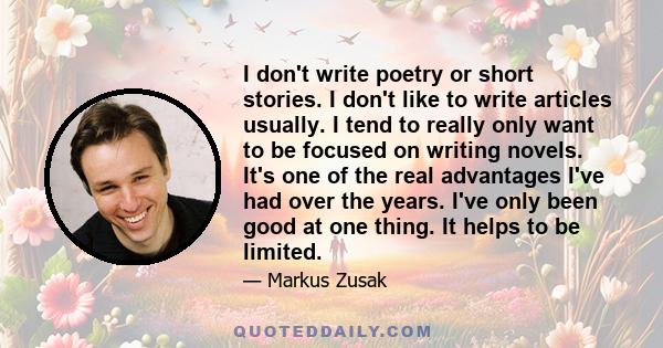 I don't write poetry or short stories. I don't like to write articles usually. I tend to really only want to be focused on writing novels. It's one of the real advantages I've had over the years. I've only been good at