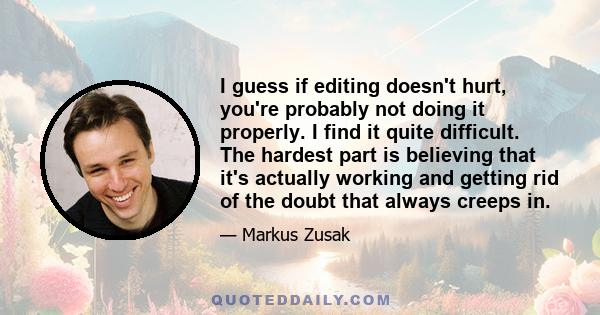 I guess if editing doesn't hurt, you're probably not doing it properly. I find it quite difficult. The hardest part is believing that it's actually working and getting rid of the doubt that always creeps in.