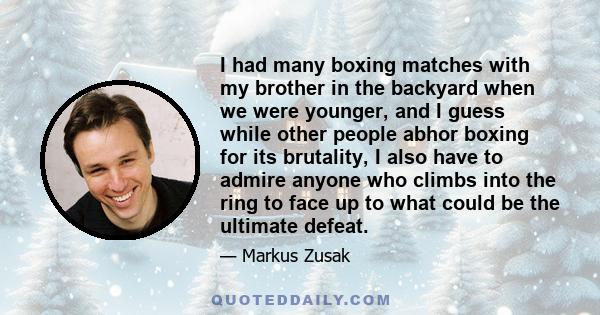 I had many boxing matches with my brother in the backyard when we were younger, and I guess while other people abhor boxing for its brutality, I also have to admire anyone who climbs into the ring to face up to what