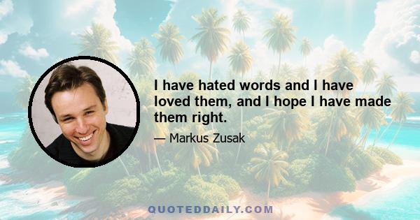 I have hated words and I have loved them, and I hope I have made them right.