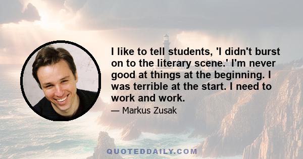 I like to tell students, 'I didn't burst on to the literary scene.' I'm never good at things at the beginning. I was terrible at the start. I need to work and work.