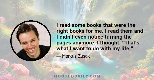 I read some books that were the right books for me. I read them and I didn't even notice turning the pages anymore. I thought, That's what I want to do with my life.