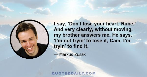 I say, 'Don't lose your heart, Rube.' And very clearly, without moving, my brother answers me. He says, 'I'm not tryin' to lose it, Cam. I'm tryin' to find it.