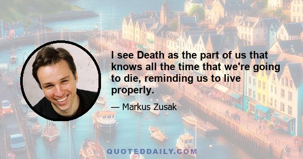 I see Death as the part of us that knows all the time that we're going to die, reminding us to live properly.