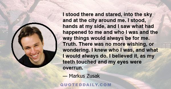 I stood there and stared, into the sky and at the city around me. I stood, hands at my side, and I saw what had happened to me and who I was and the way things would always be for me. Truth. There was no more wishing,