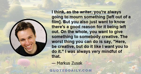 I think, as the writer, you're always going to mourn something [left out of a film]. But you also just want to know there's a good reason for it being left out. On the whole, you want to give something to somebody