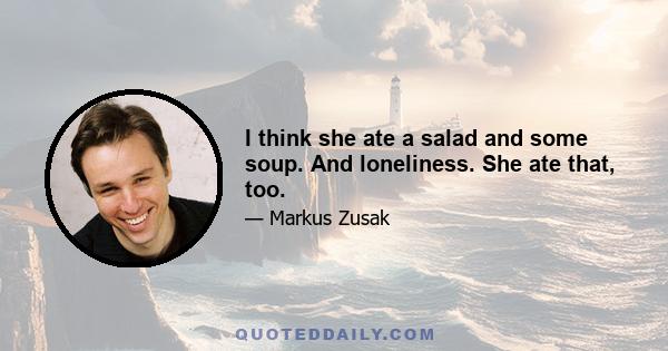 I think she ate a salad and some soup. And loneliness. She ate that, too.