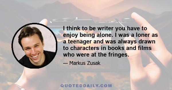 I think to be writer you have to enjoy being alone. I was a loner as a teenager and was always drawn to characters in books and films who were at the fringes.