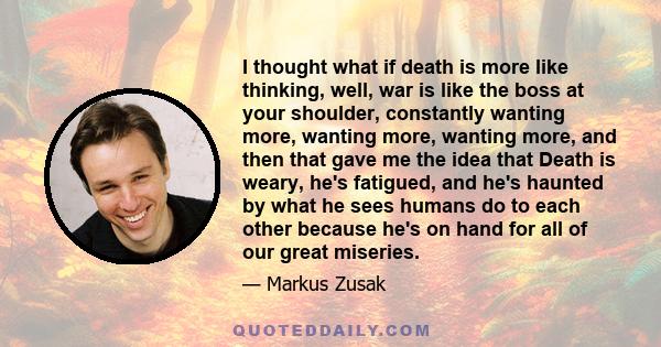 I thought what if death is more like thinking, well, war is like the boss at your shoulder, constantly wanting more, wanting more, wanting more, and then that gave me the idea that Death is weary, he's fatigued, and