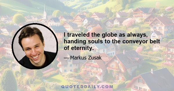 I traveled the globe as always, handing souls to the conveyor belt of eternity.