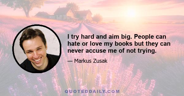 I try hard and aim big. People can hate or love my books but they can never accuse me of not trying.