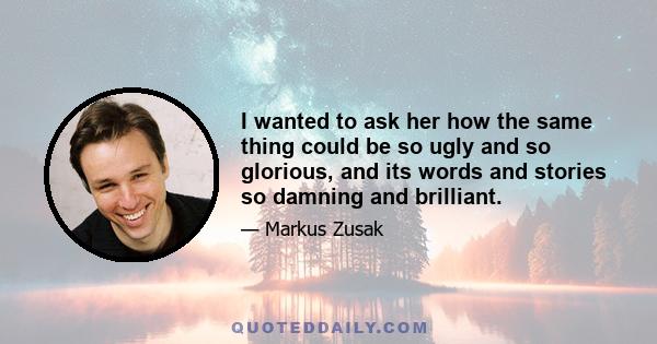 I wanted to ask her how the same thing could be so ugly and so glorious, and its words and stories so damning and brilliant.