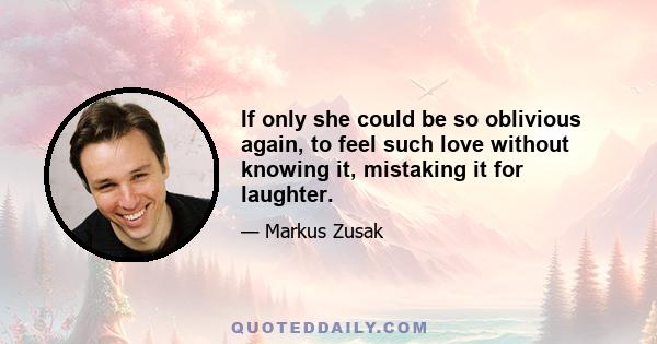 If only she could be so oblivious again, to feel such love without knowing it, mistaking it for laughter.