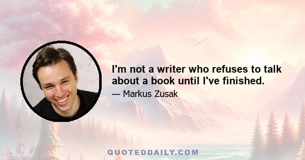 I'm not a writer who refuses to talk about a book until I've finished.